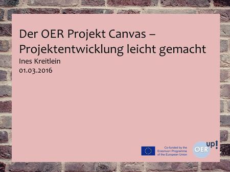 Der OER Projekt Canvas – Projektentwicklung leicht gemacht Ines Kreitlein 01.03.2016.