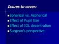 Issues to cover: Spherical vs. Aspherical Spherical vs. Aspherical Effect of Pupil Size Effect of Pupil Size Effect of IOL decentration Effect of IOL decentration.