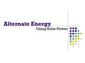 Alternate Energy Using Solar Power. Solar Energy Solar energy: is energy that is created through the use of the sun. Solar energy can be used for heating.