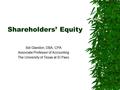 Shareholders’ Equity Sid Glandon, DBA, CPA Associate Professor of Accounting The University of Texas at El Paso.
