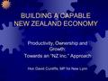 BUILDING A CAPABLE NEW ZEALAND ECONOMY Productivity, Ownership and Growth: Towards an “NZ Inc.” Approach Hon David Cunliffe, MP for New Lynn.