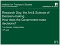 Institute for Transport Studies FACULTY OF ENVIRONMENT Research Day; the Art & Science of Decision-making How does the Government make decisions? Tom Worsley.