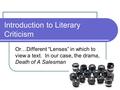 Introduction to Literary Criticism Or…Different “Lenses” in which to view a text. In our case, the drama, Death of A Salesman.