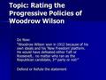 Topic: Rating the Progressive Policies of Woodrow Wilson Do Now: “Woodrow Wilson won in 1912 because of his own ideals and his ‘New Freedom’ platform.