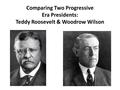 Comparing Two Progressive Era Presidents: Teddy Roosevelt & Woodrow Wilson.