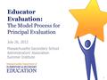 Educator Evaluation: The Model Process for Principal Evaluation July 26, 2012 Massachusetts Secondary School Administrators’ Association Summer Institute.