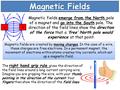 Magnetic Fields Magnetic fields emerge from the North pole of a magnet and go into the South pole. The direction of the field lines show the direction.