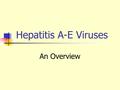 Hepatitis A-E Viruses An Overview. A “Infectious” “Serum” Viral hepatitis Enterically transmitted Parenterall y transmitted F, G, TTV ? other E NANB BD.