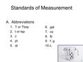Standards of Measurement A.Abbreviations 1.T or Tbsp 2.t or tsp 3.c 4.pt 5.qt 6.gal 7.oz 8.lb 9.f. g. 10.L T.