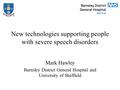 New technologies supporting people with severe speech disorders Mark Hawley Barnsley District General Hospital and University of Sheffield.