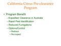 California Citrus Pre-clearance Program Program Benefit –Expedited Clearance in Australia –Rapid Pest Identification –Reduced Fumigations –Options/Control.