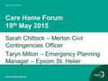 Care Home Forum 19 th May 2015 Sarah Chittock – Merton Civil Contingencies Officer Taryn Milton – Emergency Planning Manager – Epsom St. Helier.