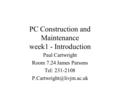 PC Construction and Maintenance week1 - Introduction Paul Cartwright Room 7.24 James Parsons Tel: 231-2108