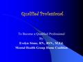 Qualified Professional To Become a Qualified Professional By: Evelyn Stone, RN., BSN., M.Ed. Mental Health Group Home Coalition.