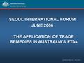 SEOUL INTERNATIONAL FORUM JUNE 2006 THE APPLICATION OF TRADE REMEDIES IN AUSTRALIA’S FTAs.