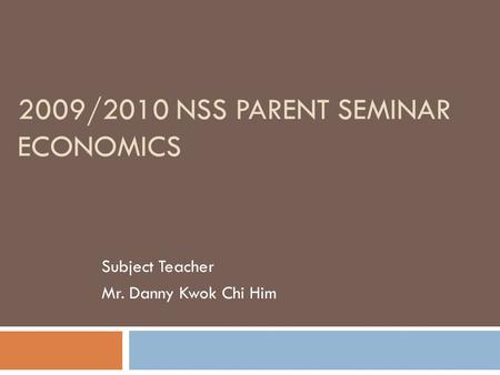 2009/2010 NSS PARENT SEMINAR ECONOMICS Subject Teacher Mr. Danny Kwok Chi Him.