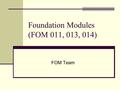 Foundation Modules (FOM 011, 013, 014) FOM Team.