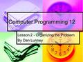 Computer Programming 12 Lesson 2 - Organizing the Problem By Dan Lunney.