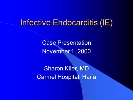 Infective Endocarditis (IE) Case Presentation November 1, 2000 Sharon Klier, MD Carmel Hospital, Haifa.