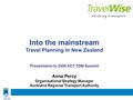 Into the mainstream Travel Planning in New Zealand Presentation to 2008 ACT TDM Summit Anna Percy Organisational Strategy Manager Auckland Regional Transport.