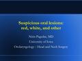 Suspicious oral lesions: red, white, and other Nitin Pagedar, MD University of Iowa Otolaryngology – Head and Neck Surgery.