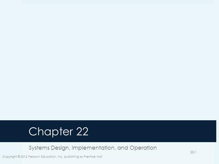 Chapter 22 Systems Design, Implementation, and Operation Copyright © 2012 Pearson Education, Inc. publishing as Prentice Hall 22-1.