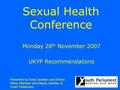 Sexual Health Conference Monday 26 th November 2007 UKYP Recommendations Presented by Emily Davidson and Emma Klieve (Member and Deputy member of Youth.