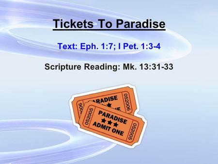 Tickets To Paradise Text: Eph. 1:7; I Pet. 1:3-4 Scripture Reading: Mk. 13:31-33.