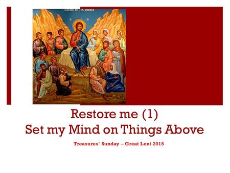 Restore me (1) Set my Mind on Things Above Treasures’ Sunday – Great Lent 2015.