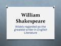 William Shakespeare Widely regarded as the greatest writer in English Literature.