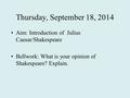 Thursday, September 18, 2014 Aim: Introduction of Julius Caesar/Shakespeare Bellwork: What is your opinion of Shakespeare? Explain.