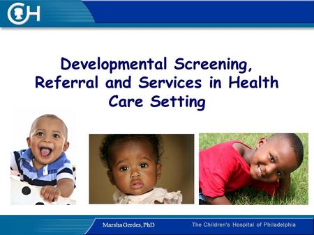 The Children's Hospital of Philadelphia Marsha Gerdes, PhD Developmental Screening, Referral and Services in Health Care Setting.