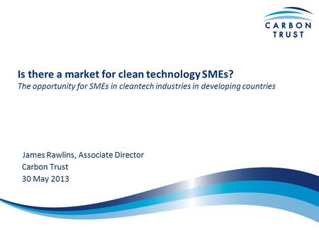 Is there a market for clean technology SMEs? The opportunity for SMEs in cleantech industries in developing countries James Rawlins, Associate Director.