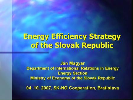 Ján Magyar Department of International Relations in Energy Energy Section Ministry of Economy of the Slovak Republic 04. 10. 2007, SK-NO Cooperation, Bratislava.
