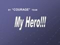 BY “COURAGE” TEAM. My hero A hero it`s somebody who it`s always close to you, could be a special friend, maybe your best friend. For me, my heros are.