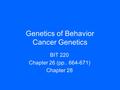 Genetics of Behavior Cancer Genetics BIT 220 Chapter 26 (pp.. 664-671) Chapter 28.