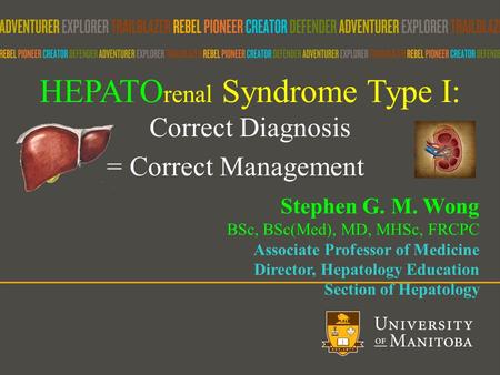 HEPATO renal Syndrome Type I: Correct Diagnosis = Correct Management Stephen G. M. Wong BSc, BSc(Med), MD, MHSc, FRCPC Associate Professor of Medicine.