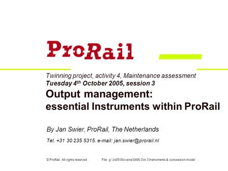Twinning project, activity 4, Maintenance assessment Tuesday 4 th October 2005, session 3 Output management: essential Instruments within ProRail By Jan.