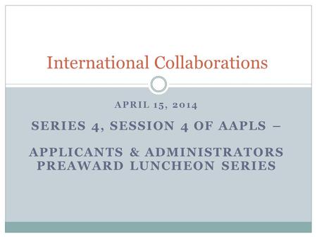 APRIL 15, 2014 SERIES 4, SESSION 4 OF AAPLS – APPLICANTS & ADMINISTRATORS PREAWARD LUNCHEON SERIES International Collaborations.