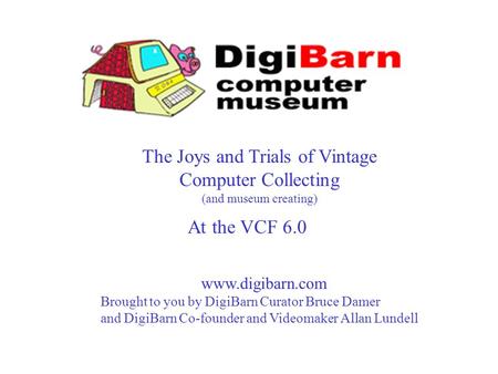 The Joys and Trials of Vintage Computer Collecting (and museum creating) www.digibarn.com Brought to you by DigiBarn Curator Bruce Damer and DigiBarn Co-founder.
