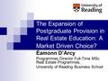 The Expansion of Postgraduate Provision in Real Estate Education: A Market Driven Choice? Éamonn D’Arcy Programmes Director Full-Time MSc Real Estate Programmes,