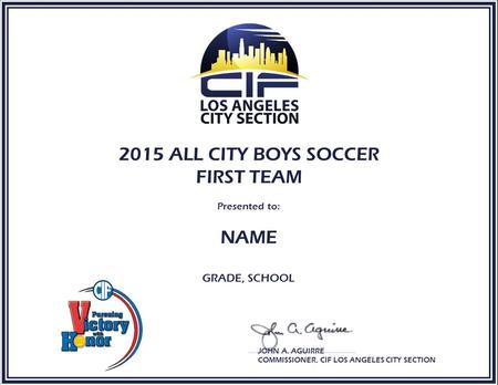 2015 ALL CITY BOYS SOCCER FIRST TEAM Presented to: NAME GRADE, SCHOOL JOHN A. AGUIRRE COMMISSIONER, CIF LOS ANGELES CITY SECTION.