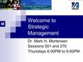 Welcome to Strategic Management Dr. Mark H. Mortensen Sessions 001 and 270 Thursdays 6:00PM to 9:00PM.