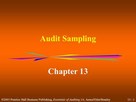 13 - 1 ©2003 Prentice Hall Business Publishing, Essentials of Auditing 1/e, Arens/Elder/Beasley Audit Sampling Chapter 13.