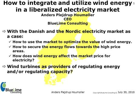 Copyright BlueLime Consulting © July 30, 2010Anders Plejdrup Houmøller 1 How to integrate and utilize wind energy in a liberalized electricity market Anders.