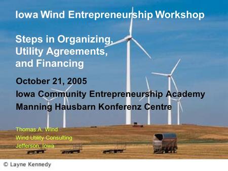 Iowa Wind Entrepreneurship Workshop Steps in Organizing, Utility Agreements, and Financing October 21, 2005 Iowa Community Entrepreneurship Academy Manning.