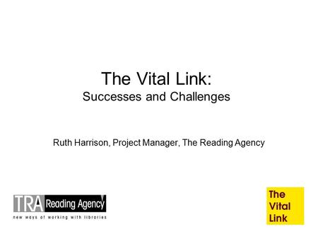The Vital Link: Successes and Challenges Ruth Harrison, Project Manager, The Reading Agency.
