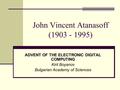 John Vincent Atanasoff (1903 - 1995) ADVENT OF THE ELECTRONIC DIGITAL COMPUTING Kiril Boyanov Bulgarian Academy of Sciences.