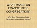 WHAT MAKES AN EVANGELISTIC CONGREGATION? Why does the preacher keep harping on personal evangelism?