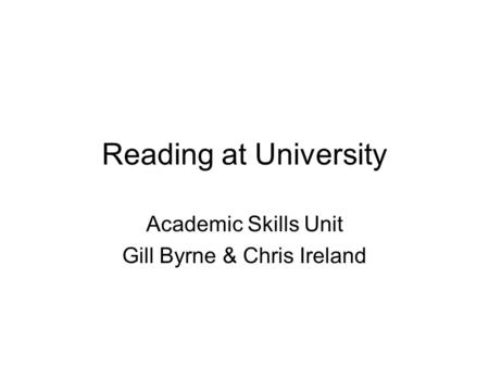 Reading at University Academic Skills Unit Gill Byrne & Chris Ireland.